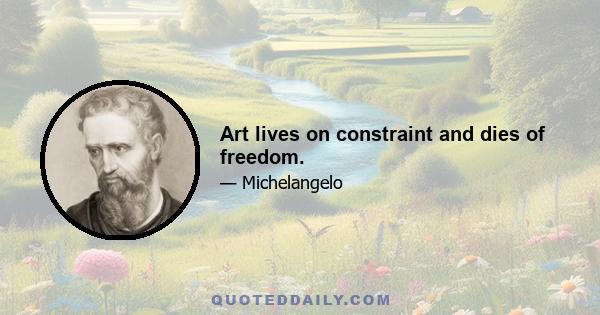 Art lives on constraint and dies of freedom.