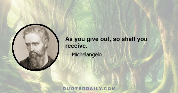 As you give out, so shall you receive.