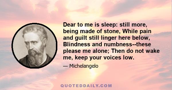 Dear to me is sleep: still more, being made of stone, While pain and guilt still linger here below, Blindness and numbness--these please me alone; Then do not wake me, keep your voices low.