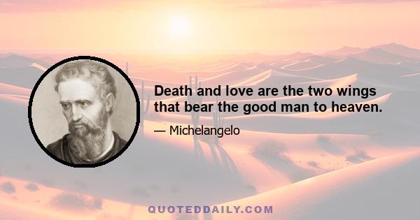 Death and love are the two wings that bear the good man to heaven.