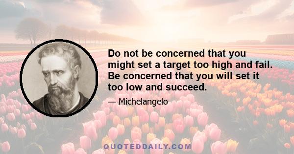 Do not be concerned that you might set a target too high and fail. Be concerned that you will set it too low and succeed.