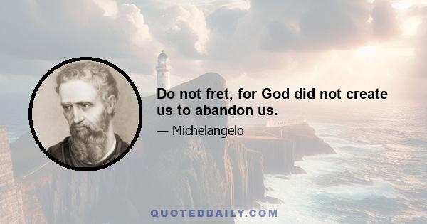 Do not fret, for God did not create us to abandon us.