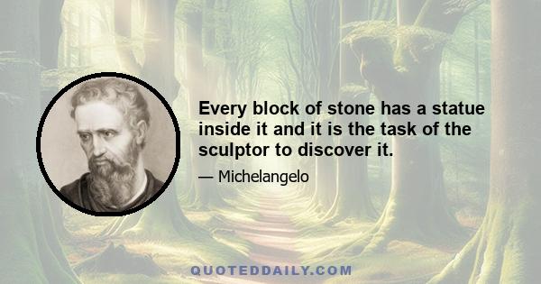 Every block of stone has a statue inside it and it is the task of the sculptor to discover it.