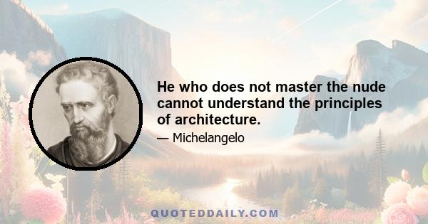 He who does not master the nude cannot understand the principles of architecture.