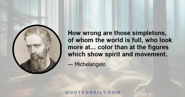 How wrong are those simpletons, of whom the world is full, who look more at... color than at the figures which show spirit and movement.