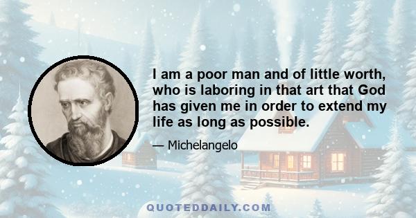 I am a poor man and of little worth, who is laboring in that art that God has given me in order to extend my life as long as possible.