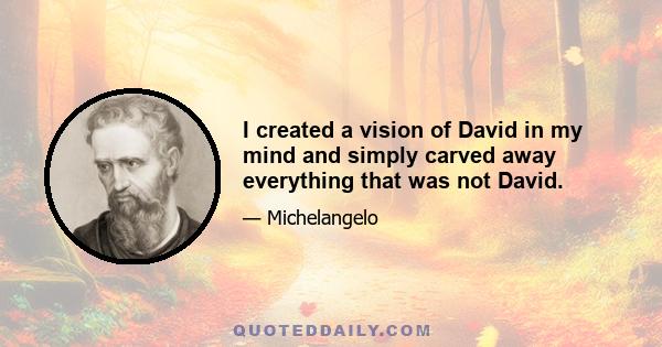 I created a vision of David in my mind and simply carved away everything that was not David.