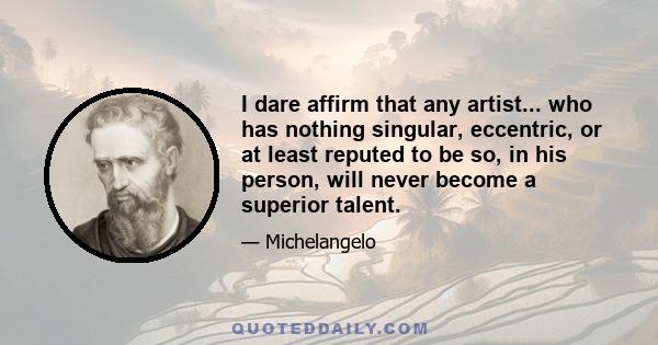 I dare affirm that any artist... who has nothing singular, eccentric, or at least reputed to be so, in his person, will never become a superior talent.