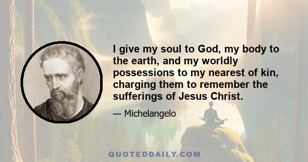 I give my soul to God, my body to the earth, and my worldly possessions to my nearest of kin, charging them to remember the sufferings of Jesus Christ.