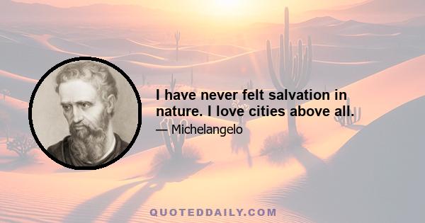 I have never felt salvation in nature. I love cities above all.