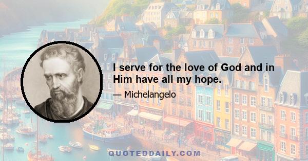 I serve for the love of God and in Him have all my hope.