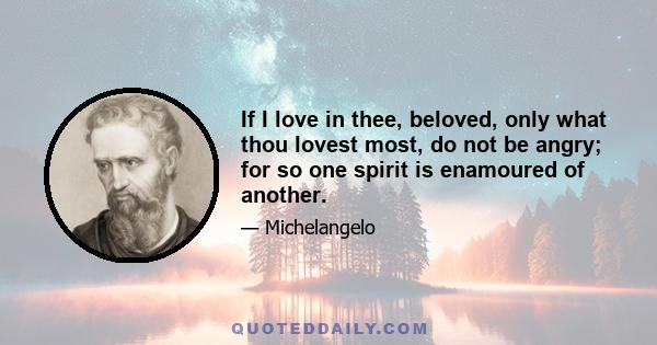 If I love in thee, beloved, only what thou lovest most, do not be angry; for so one spirit is enamoured of another.