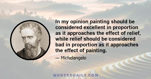 In my opinion painting should be considered excellent in proportion as it approaches the effect of relief, while relief should be considered bad in proportion as it approaches the effect of painting.