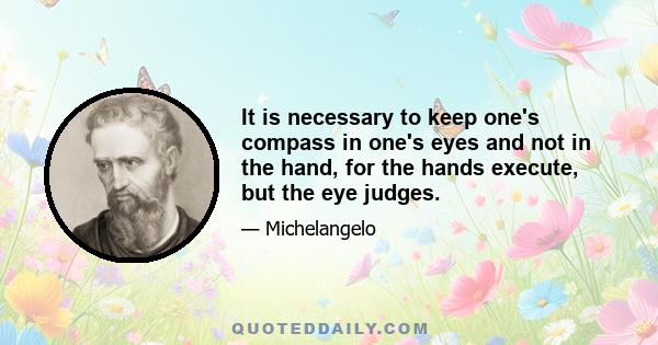 It is necessary to keep one's compass in one's eyes and not in the hand, for the hands execute, but the eye judges.