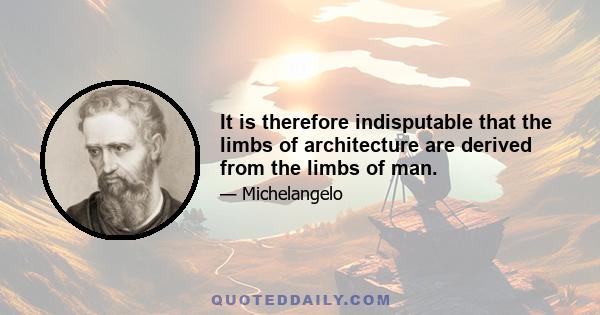 It is therefore indisputable that the limbs of architecture are derived from the limbs of man.