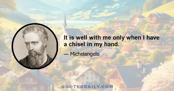 It is well with me only when I have a chisel in my hand.