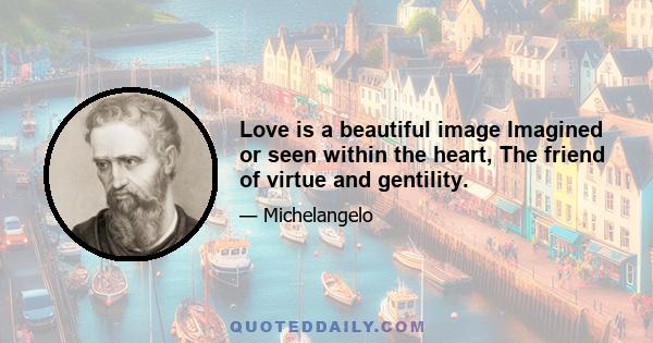 Love is a beautiful image Imagined or seen within the heart, The friend of virtue and gentility.