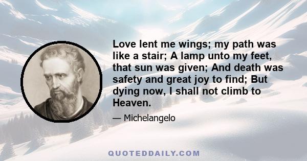 Love lent me wings; my path was like a stair; A lamp unto my feet, that sun was given; And death was safety and great joy to find; But dying now, I shall not climb to Heaven.