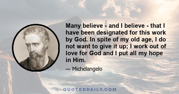 Many believe - and I believe - that I have been designated for this work by God. In spite of my old age, I do not want to give it up; I work out of love for God and I put all my hope in Him.