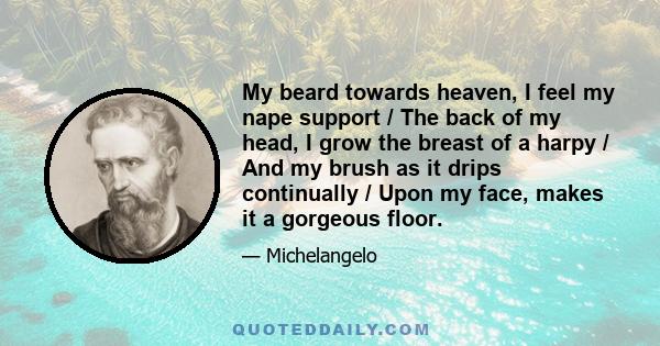 My beard towards heaven, I feel my nape support / The back of my head, I grow the breast of a harpy / And my brush as it drips continually / Upon my face, makes it a gorgeous floor.