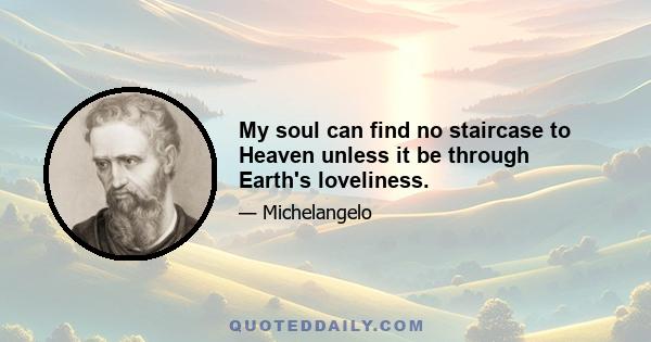 My soul can find no staircase to Heaven unless it be through Earth's loveliness.