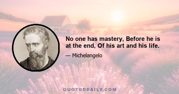 No one has mastery, Before he is at the end, Of his art and his life.