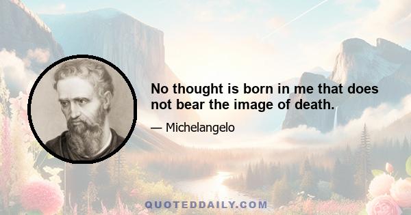 No thought is born in me that does not bear the image of death.