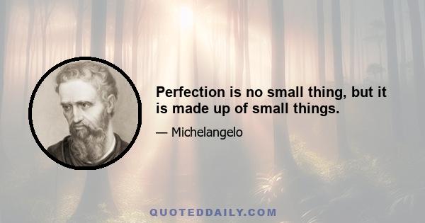 Perfection is no small thing, but it is made up of small things.