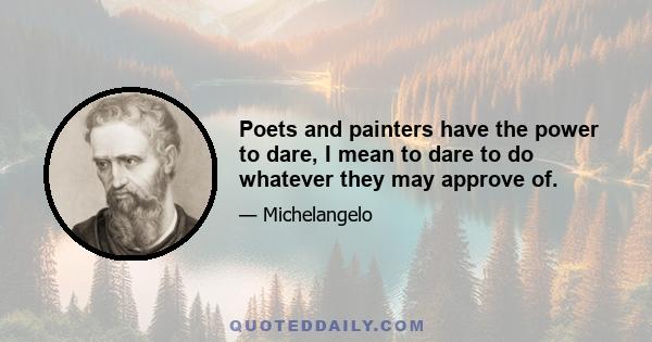 Poets and painters have the power to dare, I mean to dare to do whatever they may approve of.