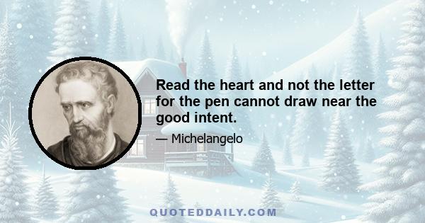 Read the heart and not the letter for the pen cannot draw near the good intent.