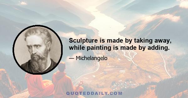 Sculpture is made by taking away, while painting is made by adding.