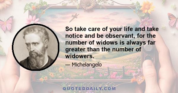 So take care of your life and take notice and be observant, for the number of widows is always far greater than the number of widowers.