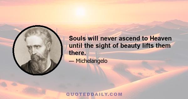 Souls will never ascend to Heaven until the sight of beauty lifts them there.