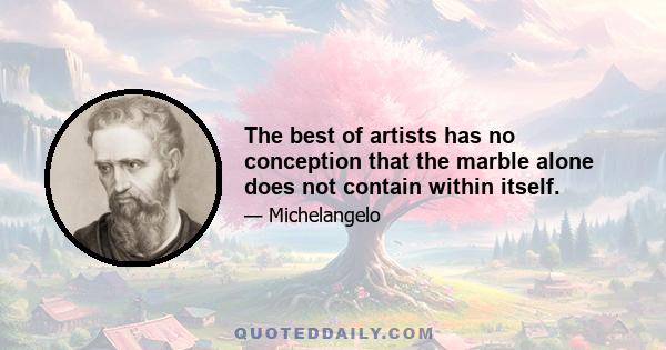 The best of artists has no conception that the marble alone does not contain within itself.