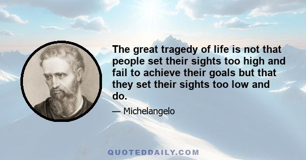 The great tragedy of life is not that people set their sights too high and fail to achieve their goals but that they set their sights too low and do.