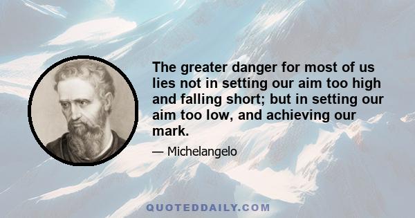 The greater danger for most of us lies not in setting our aim too high and falling short; but in setting our aim too low, and achieving our mark.