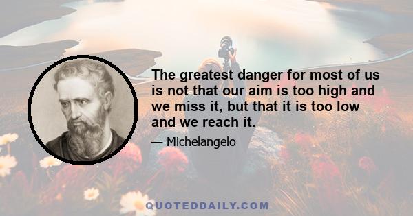 The greatest danger for most of us is not that our aim is too high and we miss it, but that it is too low and we reach it.