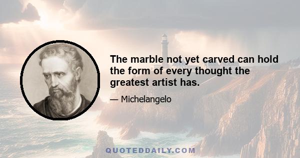 The marble not yet carved can hold the form of every thought the greatest artist has.