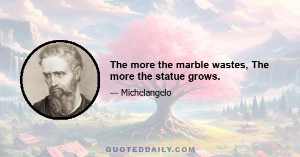 The more the marble wastes, The more the statue grows.