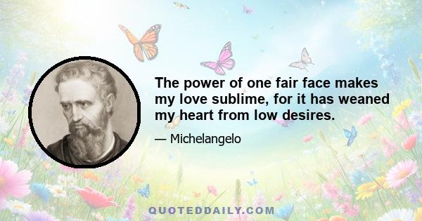 The power of one fair face makes my love sublime, for it has weaned my heart from low desires.