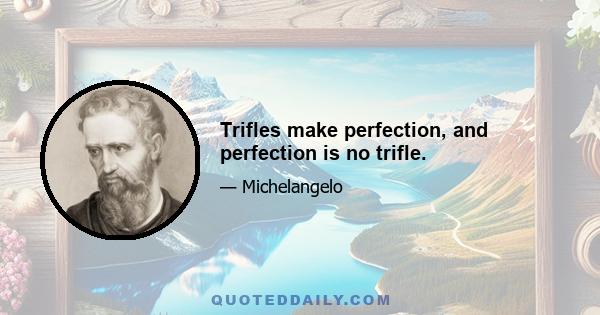 Trifles make perfection, and perfection is no trifle.