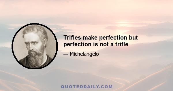 Trifles make perfection but perfection is not a trifle