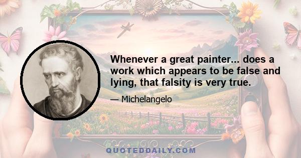 Whenever a great painter... does a work which appears to be false and lying, that falsity is very true.