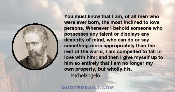 You must know that I am, of all men who were ever born, the most inclined to love persons. Whenever I behold someone who possesses any talent or displays any dexterity of mind, who can do or say something more