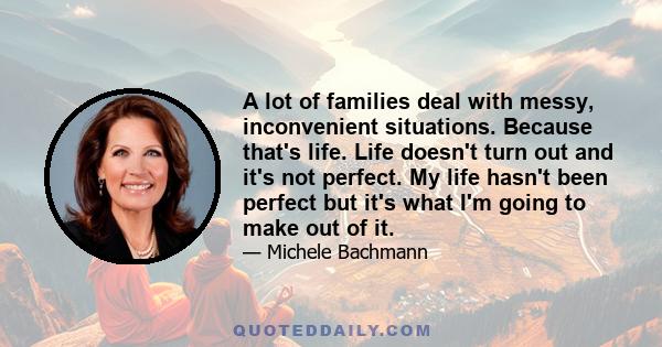 A lot of families deal with messy, inconvenient situations. Because that's life. Life doesn't turn out and it's not perfect. My life hasn't been perfect but it's what I'm going to make out of it.