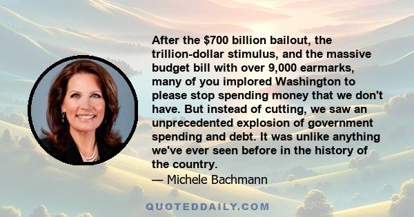 After the $700 billion bailout, the trillion-dollar stimulus, and the massive budget bill with over 9,000 earmarks, many of you implored Washington to please stop spending money that we don't have. But instead of