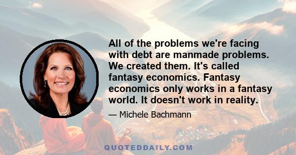 All of the problems we're facing with debt are manmade problems. We created them. It's called fantasy economics. Fantasy economics only works in a fantasy world. It doesn't work in reality.