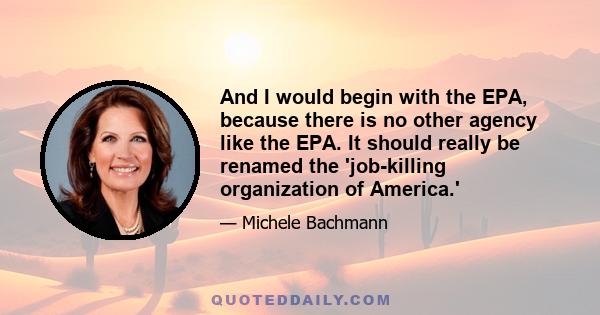 And I would begin with the EPA, because there is no other agency like the EPA. It should really be renamed the 'job-killing organization of America.'