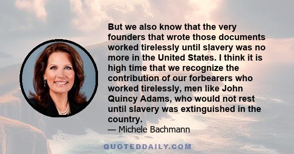 But we also know that the very founders that wrote those documents worked tirelessly until slavery was no more in the United States. I think it is high time that we recognize the contribution of our forbearers who