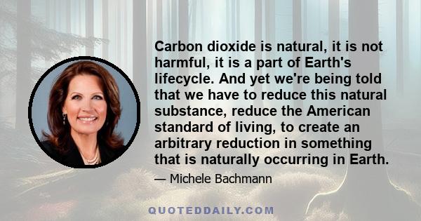 Carbon dioxide is natural, it is not harmful, it is a part of Earth's lifecycle. And yet we're being told that we have to reduce this natural substance, reduce the American standard of living, to create an arbitrary